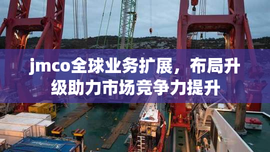 jmco全球业务扩展，布局升级助力市场竞争力提升