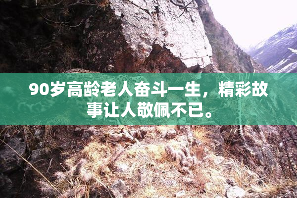 90岁高龄老人奋斗一生，精彩故事让人敬佩不已。
