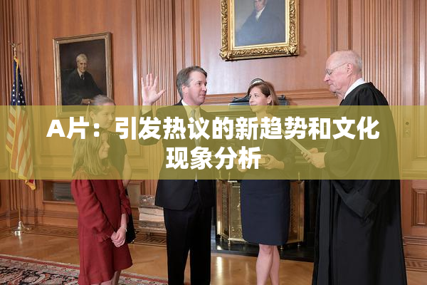 A片：引发热议的新趋势和文化现象分析