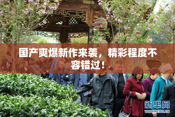 国产爽爆新作来袭，精彩程度不容错过！