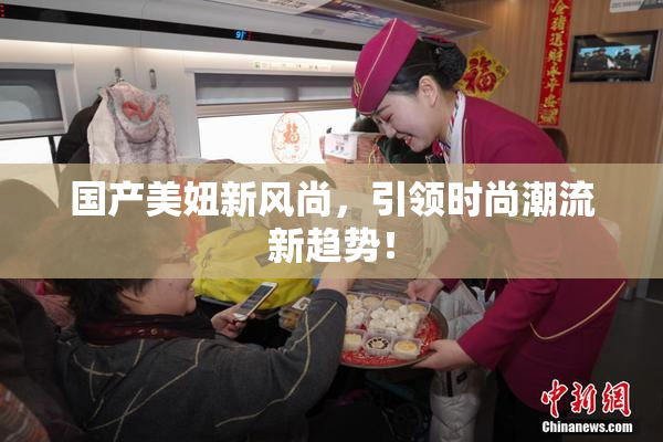 国产美妞新风尚，引领时尚潮流新趋势！