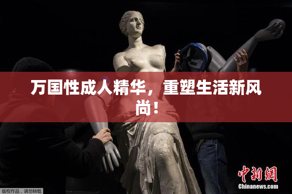 万国性成人精华，重塑生活新风尚！