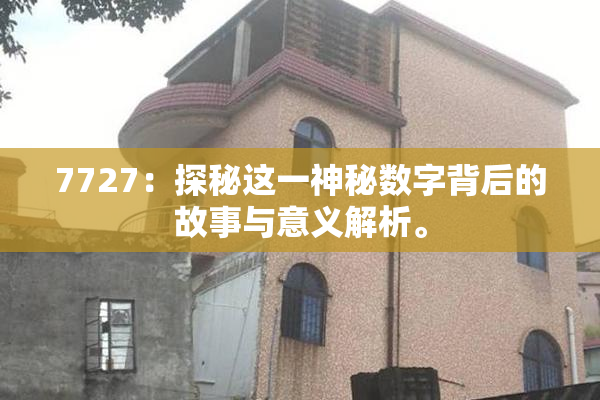 7727：探秘这一神秘数字背后的故事与意义解析。