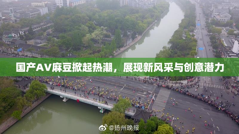 国产AV麻豆掀起热潮，展现新风采与创意潜力