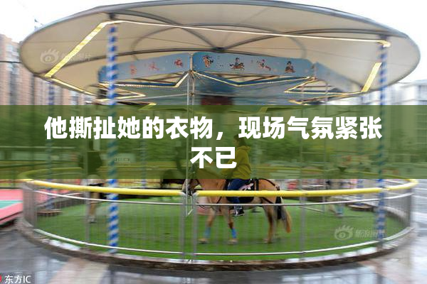 他撕扯她的衣物，现场气氛紧张不已