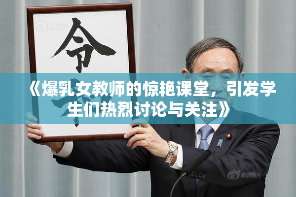 《爆乳女教师的惊艳课堂，引发学生们热烈讨论与关注》