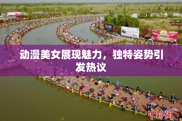 动漫美女展现魅力，独特姿势引发热议