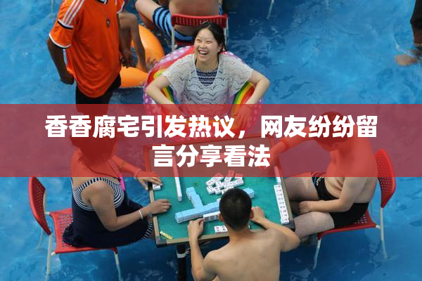 香香腐宅引发热议，网友纷纷留言分享看法