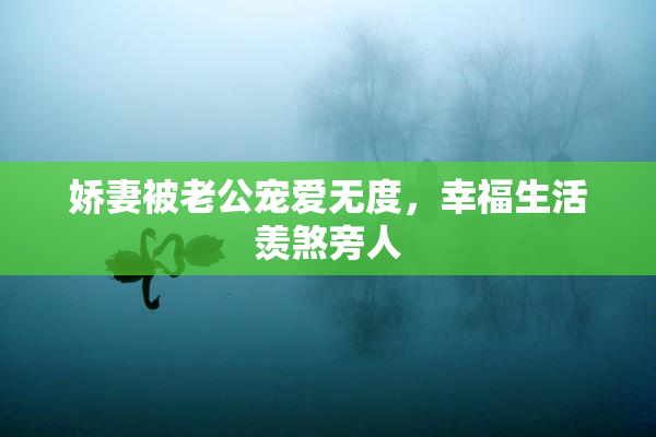 娇妻被老公宠爱无度，幸福生活羡煞旁人