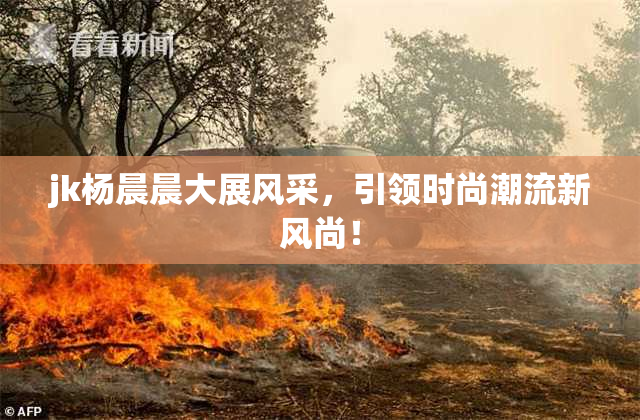 jk杨晨晨大展风采，引领时尚潮流新风尚！