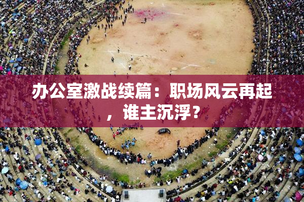 办公室激战续篇：职场风云再起，谁主沉浮？