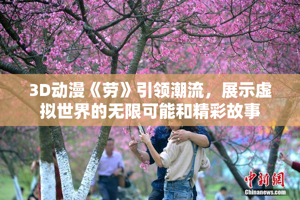 3D动漫《劳》引领潮流，展示虚拟世界的无限可能和精彩故事