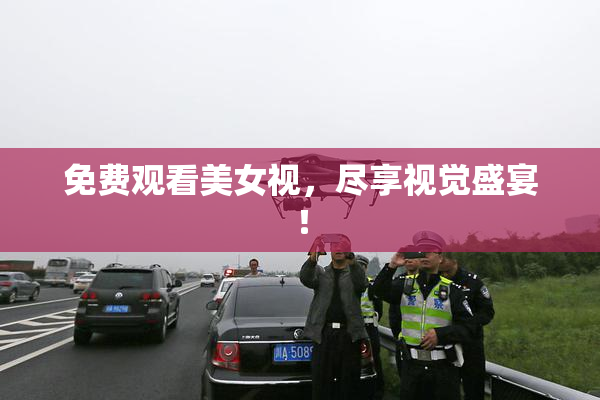 免费观看美女视，尽享视觉盛宴！