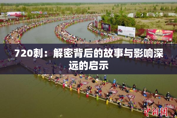 720刺：解密背后的故事与影响深远的启示