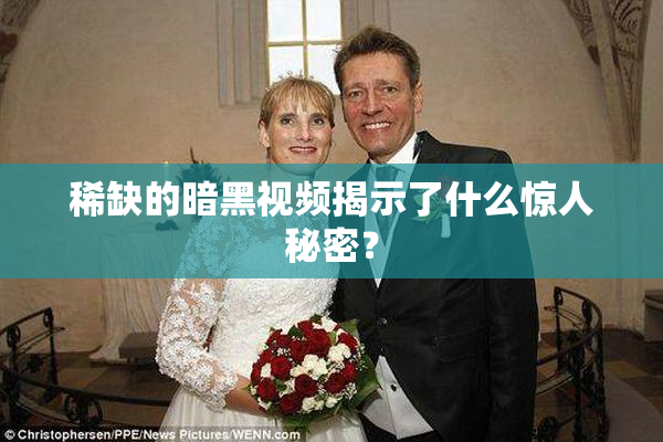 稀缺的暗黑视频揭示了什么惊人秘密？