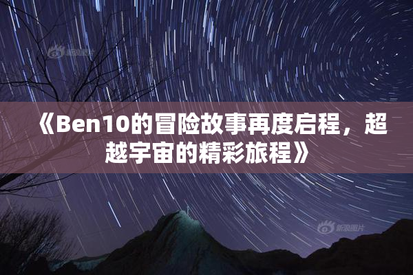 《Ben10的冒险故事再度启程，超越宇宙的精彩旅程》