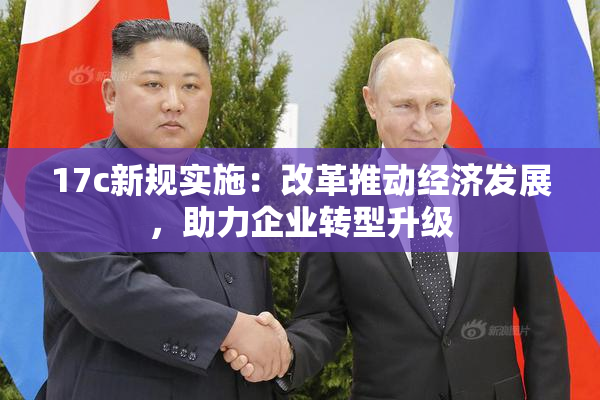 17c新规实施：改革推动经济发展，助力企业转型升级