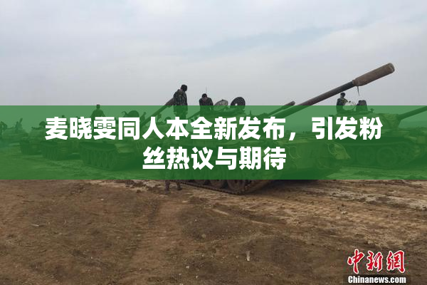 麦晓雯同人本全新发布，引发粉丝热议与期待