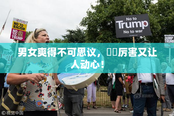 男女爽得不可思议，❌‌厉害又让人动心！