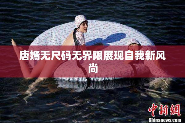 唐嫣无尺码无界限展现自我新风尚