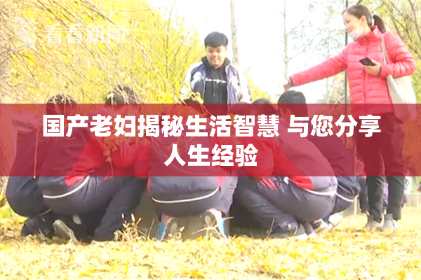 国产老妇揭秘生活智慧 与您分享人生经验