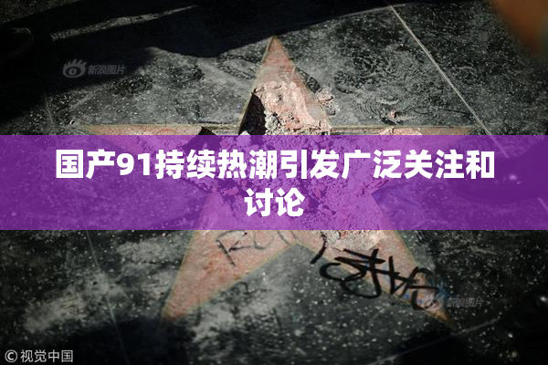 国产91持续热潮引发广泛关注和讨论