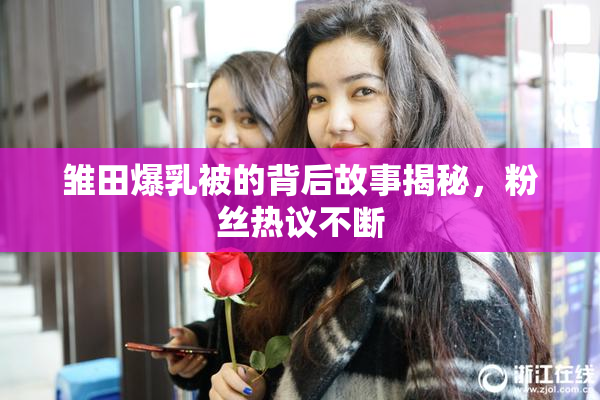 雏田爆乳被的背后故事揭秘，粉丝热议不断