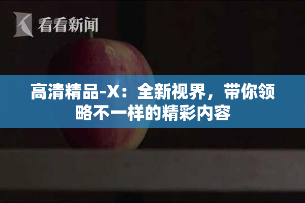 高清精品-X：全新视界，带你领略不一样的精彩内容