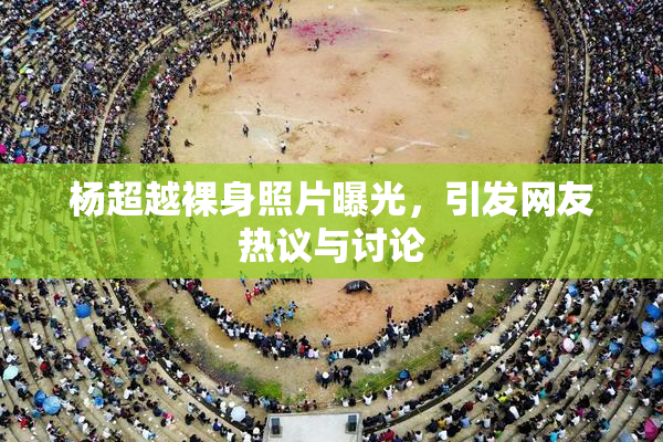 杨超越裸身照片曝光，引发网友热议与讨论