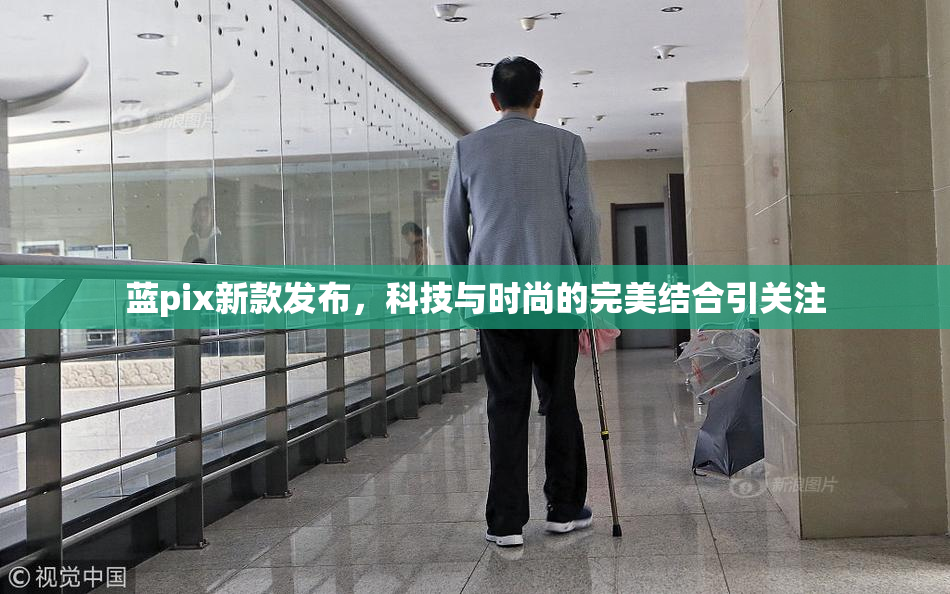 蓝pix新款发布，科技与时尚的完美结合引关注
