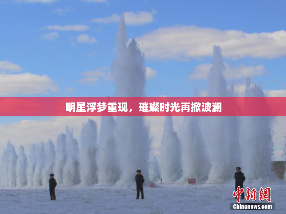 明星浮梦重现，璀璨时光再掀波澜