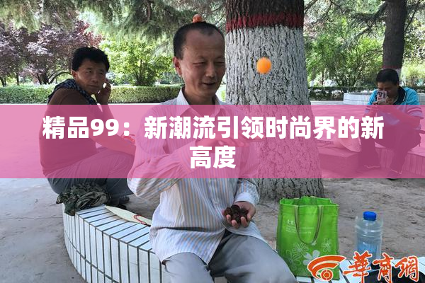 精品99：新潮流引领时尚界的新高度