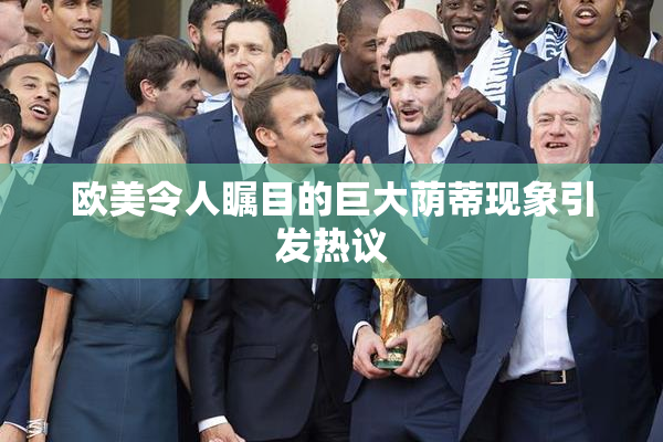欧美令人瞩目的巨大荫蒂现象引发热议