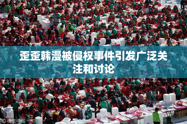 歪歪韩漫被侵权事件引发广泛关注和讨论