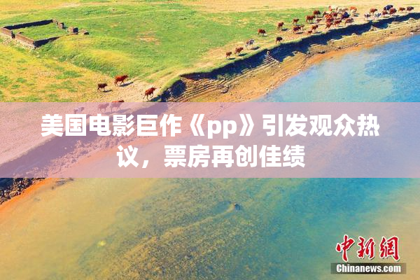 美国电影巨作《pp》引发观众热议，票房再创佳绩