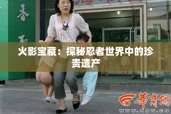 火影宝藏：探秘忍者世界中的珍贵遗产