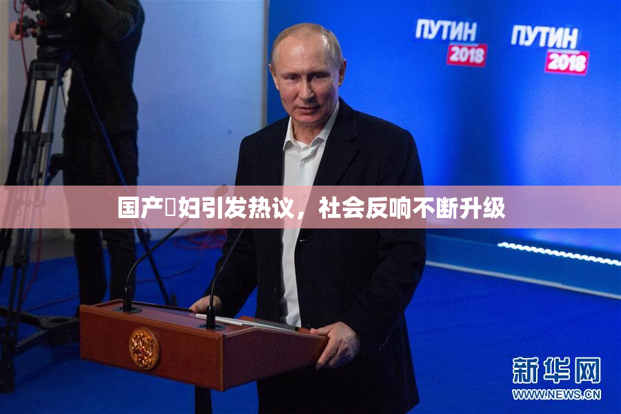 国产婬妇引发热议，社会反响不断升级