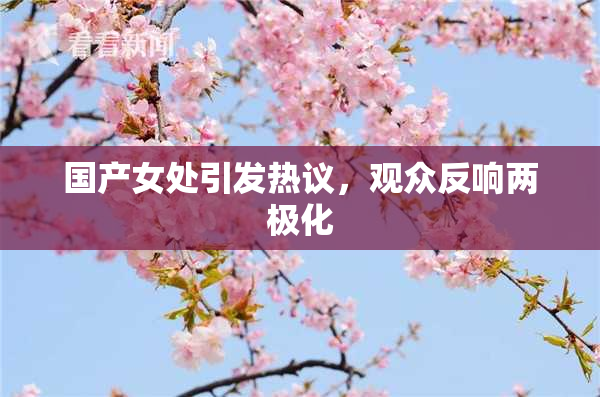 国产女处引发热议，观众反响两极化