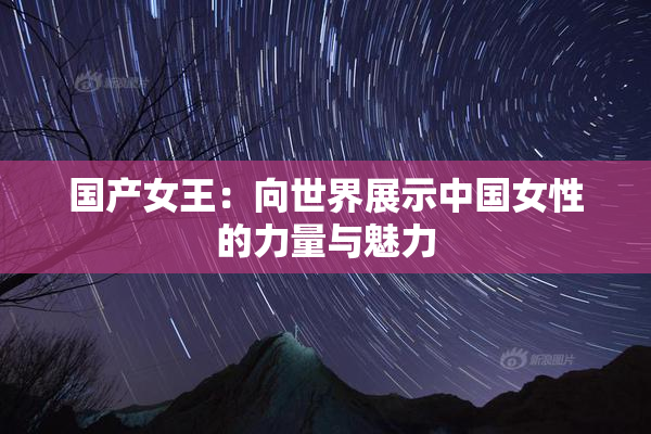 国产女王：向世界展示中国女性的力量与魅力