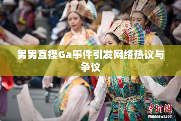 男男互摸Ga事件引发网络热议与争议