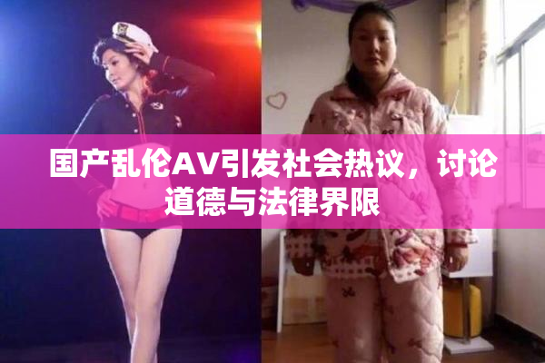 国产乱伦AV引发社会热议，讨论道德与法律界限