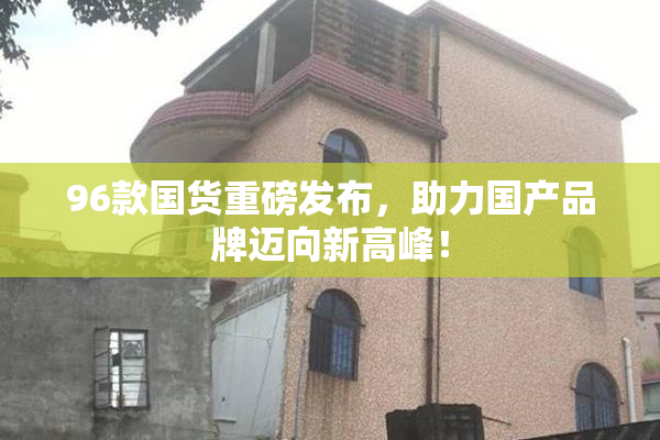96款国货重磅发布，助力国产品牌迈向新高峰！