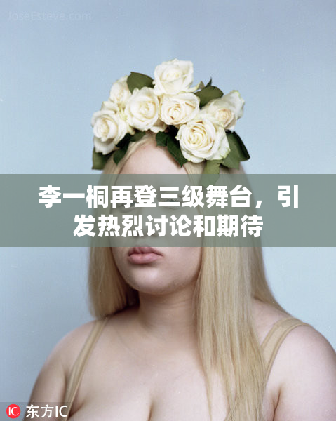 李一桐再登三级舞台，引发热烈讨论和期待