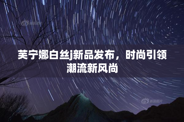 芙宁娜白丝j新品发布，时尚引领潮流新风尚