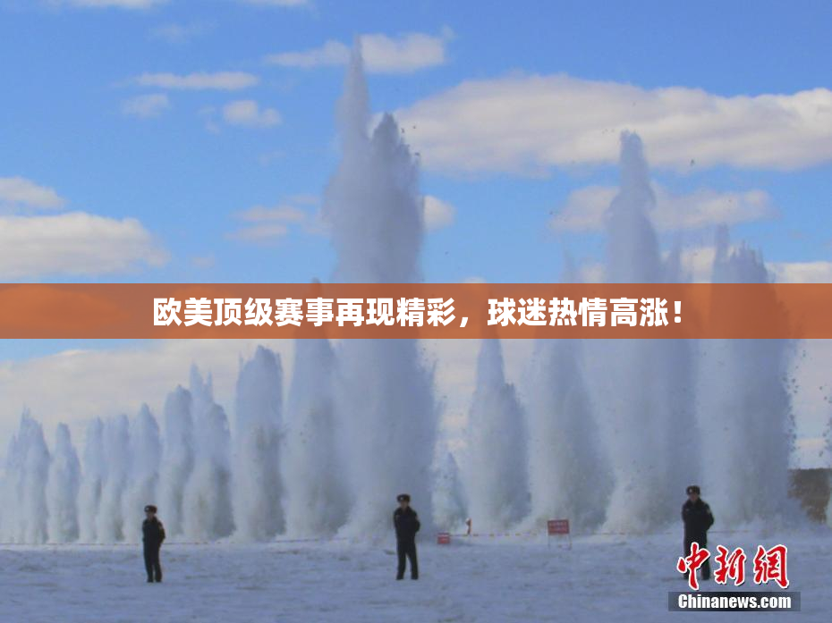 欧美顶级赛事再现精彩，球迷热情高涨！