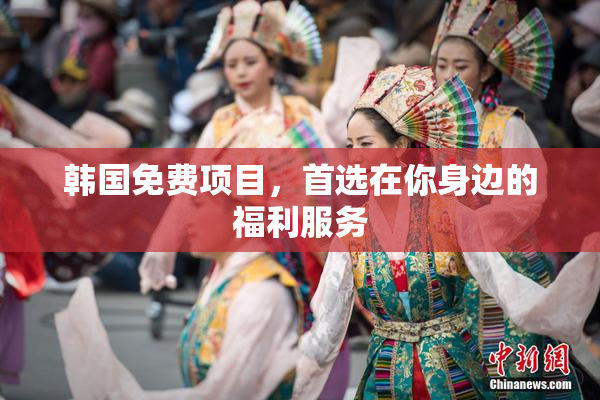 韩国免费项目，首选在你身边的福利服务