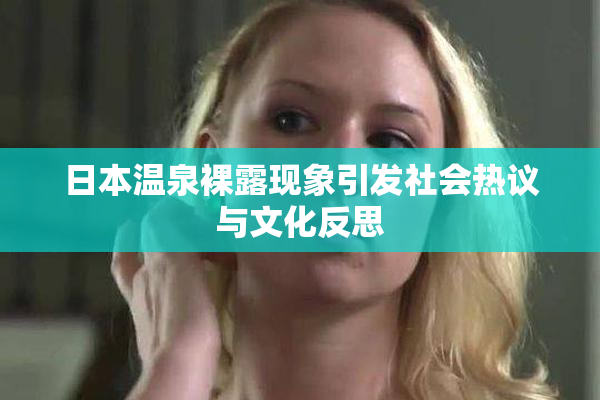 日本温泉裸露现象引发社会热议与文化反思