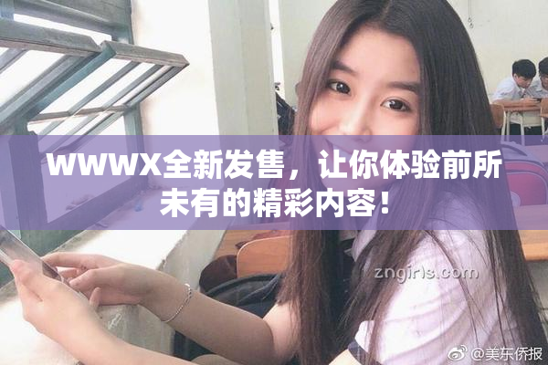 WWWX全新发售，让你体验前所未有的精彩内容！