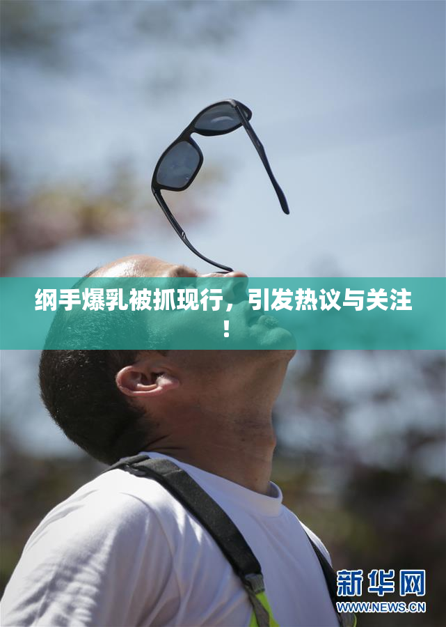 纲手爆乳被抓现行，引发热议与关注！