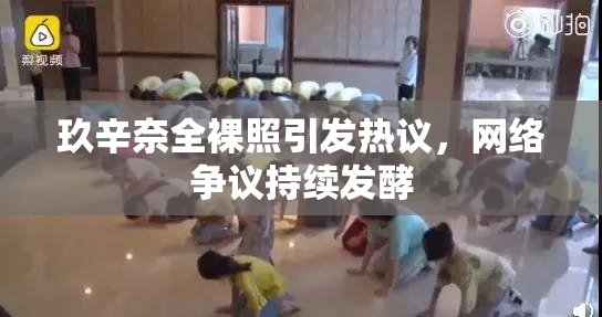 玖辛奈全裸照引发热议，网络争议持续发酵